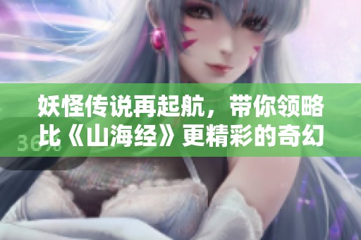 妖怪传说再起航，带你领略比《山海经》更精彩的奇幻故事