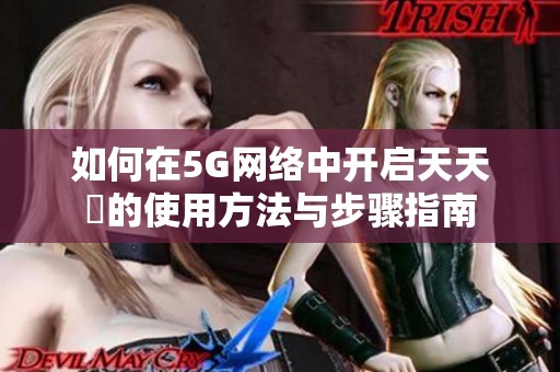 如何在5G网络中开启天天奭的使用方法与步骤指南