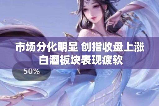 市场分化明显 创指收盘上涨 白酒板块表现疲软