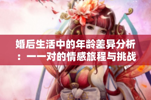 婚后生活中的年龄差异分析：一一对的情感旅程与挑战