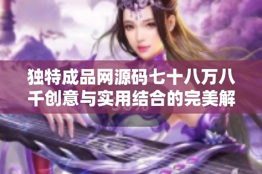 独特成品网源码七十八万八千创意与实用结合的完美解决方案