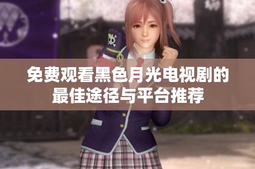 免费观看黑色月光电视剧的最佳途径与平台推荐