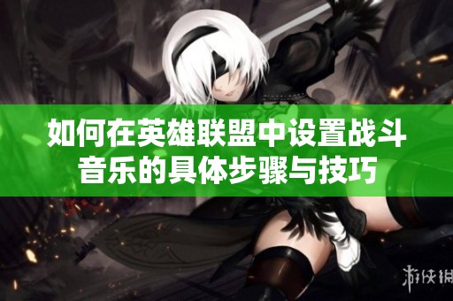 如何在英雄联盟中设置战斗音乐的具体步骤与技巧