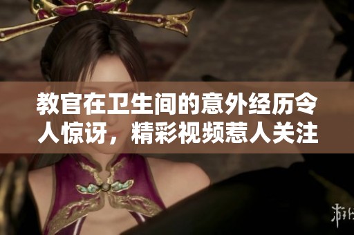 教官在卫生间的意外经历令人惊讶，精彩视频惹人关注