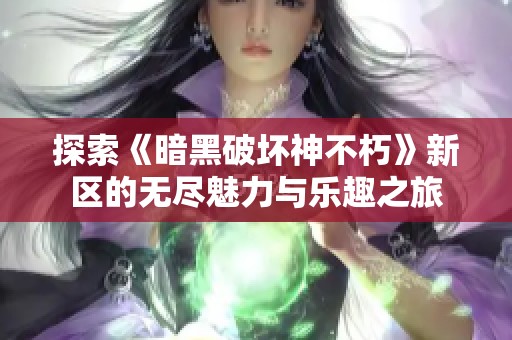 探索《暗黑破坏神不朽》新区的无尽魅力与乐趣之旅