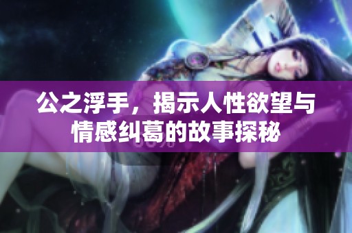 公之浮手，揭示人性欲望与情感纠葛的故事探秘