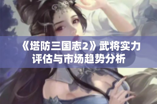 《塔防三国志2》武将实力评估与市场趋势分析