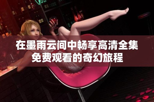 在墨雨云间中畅享高清全集免费观看的奇幻旅程