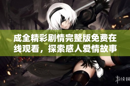 成全精彩剧情完整版免费在线观看，探索感人爱情故事的第六集