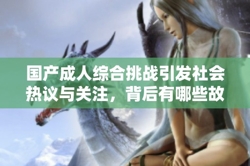 国产成人综合挑战引发社会热议与关注，背后有哪些故事