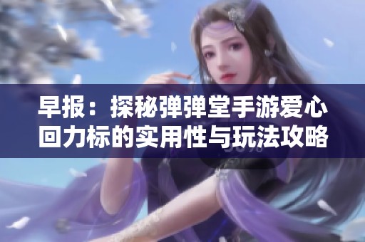 早报：探秘弹弹堂手游爱心回力标的实用性与玩法攻略