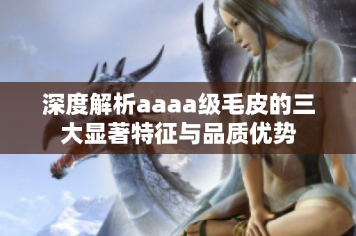 深度解析aaaa级毛皮的三大显著特征与品质优势