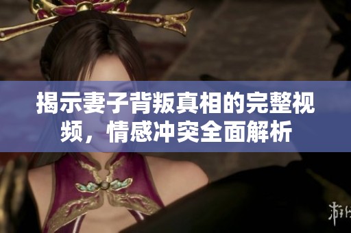 揭示妻子背叛真相的完整视频，情感冲突全面解析