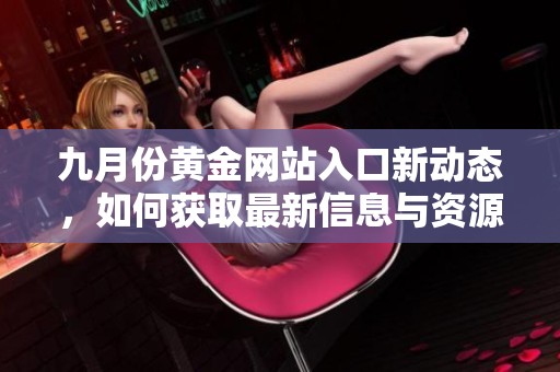 九月份黄金网站入口新动态，如何获取最新信息与资源