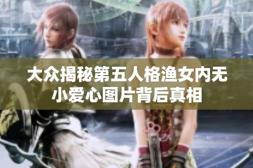 大众揭秘第五人格渔女内无小爱心图片背后真相