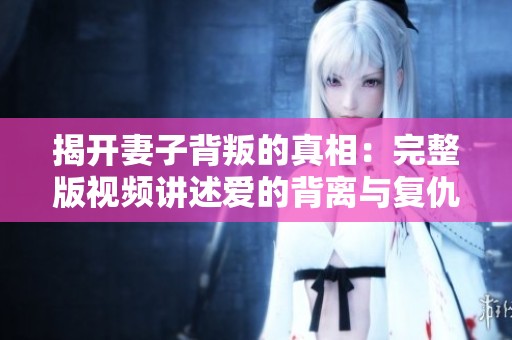 揭开妻子背叛的真相：完整版视频讲述爱的背离与复仇