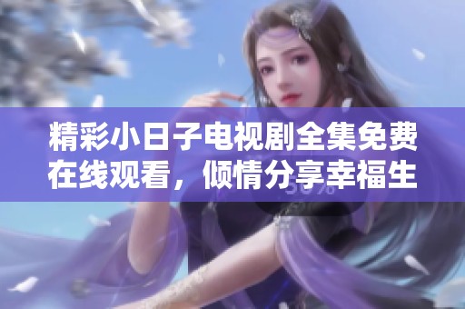 精彩小日子电视剧全集免费在线观看，倾情分享幸福生活的点滴