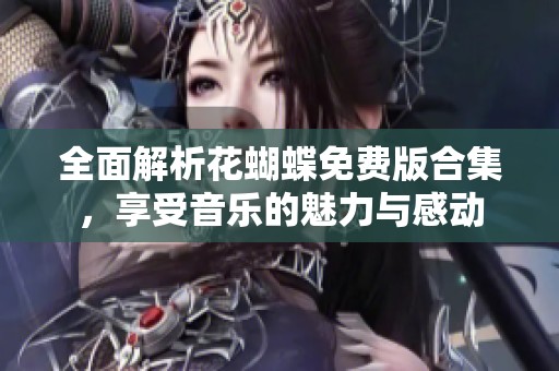 全面解析花蝴蝶免费版合集，享受音乐的魅力与感动