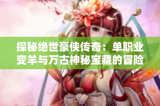 探秘绝世豪侠传奇：单职业变羊与万古神秘宝藏的冒险之旅