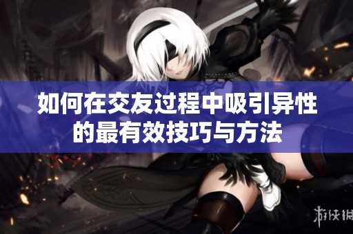 如何在交友过程中吸引异性的最有效技巧与方法