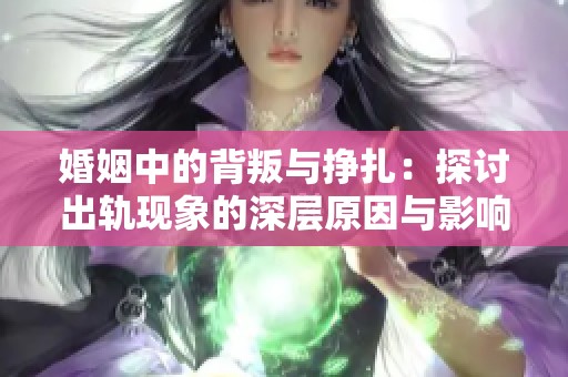 婚姻中的背叛与挣扎：探讨出轨现象的深层原因与影响