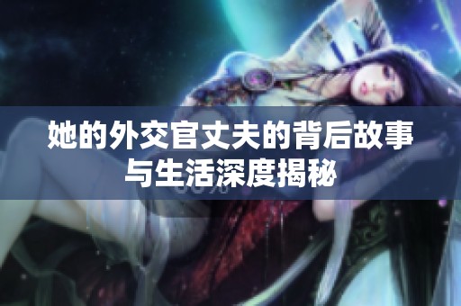 她的外交官丈夫的背后故事与生活深度揭秘