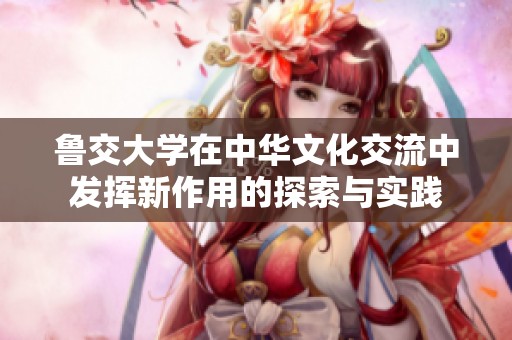 鲁交大学在中华文化交流中发挥新作用的探索与实践