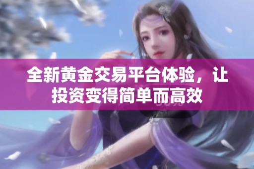 全新黄金交易平台体验，让投资变得简单而高效