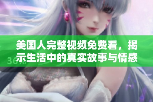 美国人完整视频免费看，揭示生活中的真实故事与情感
