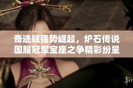 奇迹贼强势崛起，炉石传说国服冠军宝座之争精彩纷呈