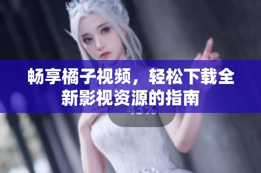 畅享橘子视频，轻松下载全新影视资源的指南