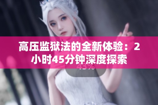 高压监狱法的全新体验：2小时45分钟深度探索