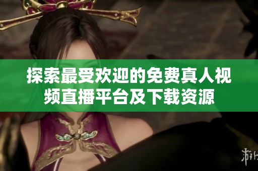 探索最受欢迎的免费真人视频直播平台及下载资源