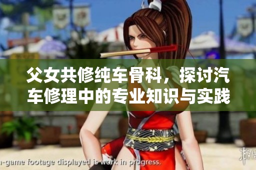 父女共修纯车骨科，探讨汽车修理中的专业知识与实践经验