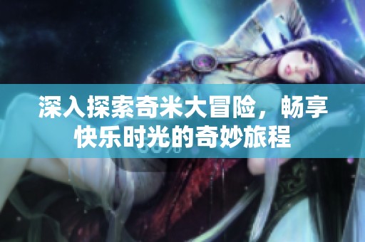 深入探索奇米大冒险，畅享快乐时光的奇妙旅程