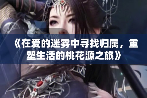 《在爱的迷雾中寻找归属，重塑生活的桃花源之旅》