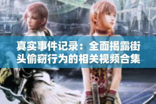 真实事件记录：全面揭露街头偷窃行为的相关视频合集