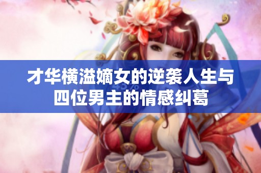 才华横溢嫡女的逆袭人生与四位男主的情感纠葛