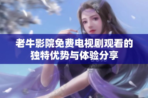 老牛影院免费电视剧观看的独特优势与体验分享