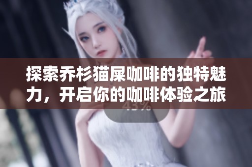 探索乔杉猫屎咖啡的独特魅力，开启你的咖啡体验之旅