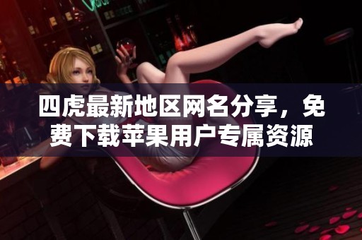 四虎最新地区网名分享，免费下载苹果用户专属资源