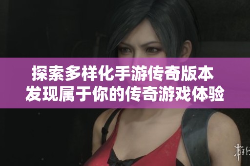 探索多样化手游传奇版本 发现属于你的传奇游戏体验