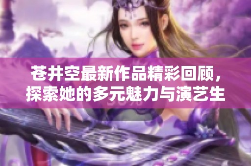 苍井空最新作品精彩回顾，探索她的多元魅力与演艺生涯