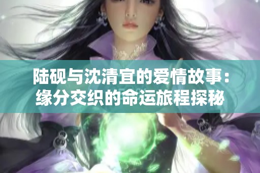 陆砚与沈清宜的爱情故事：缘分交织的命运旅程探秘