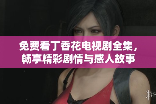 免费看丁香花电视剧全集，畅享精彩剧情与感人故事