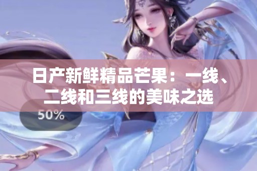 日产新鲜精品芒果：一线、二线和三线的美味之选