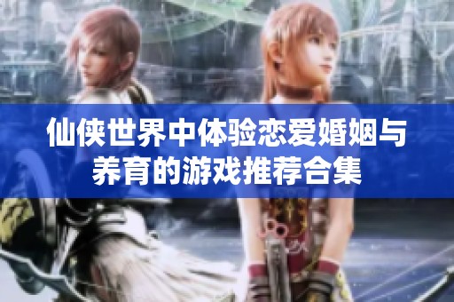仙侠世界中体验恋爱婚姻与养育的游戏推荐合集