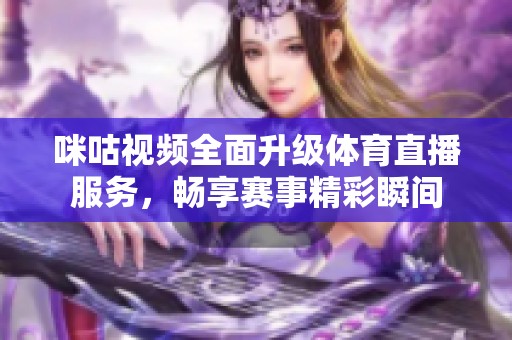 咪咕视频全面升级体育直播服务，畅享赛事精彩瞬间