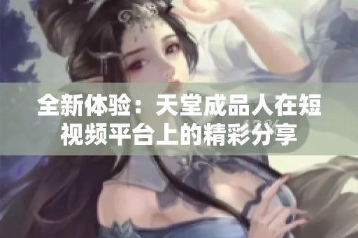 全新体验：天堂成品人在短视频平台上的精彩分享