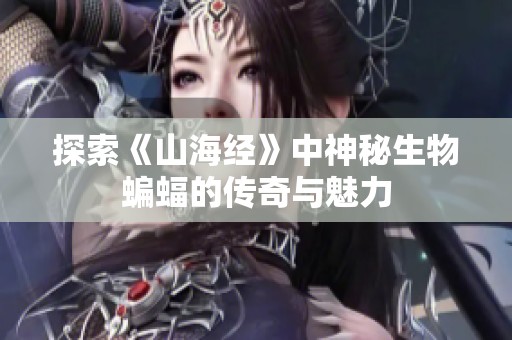 探索《山海经》中神秘生物蝙蝠的传奇与魅力